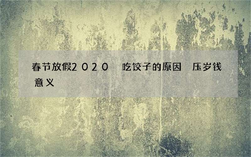 春节放假2020 吃饺子的原因 压岁钱意义